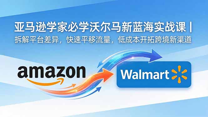 亚马逊卖家必学沃尔玛新蓝海实战课｜拆解平台差异，快速平移流量，低成本开拓跨境新渠道-吾爱自习网
