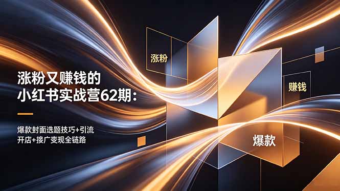 涨粉又赚钱的小红书实战营62期:爆款封面选题技巧+引流开店+接广变现全链路-樵渔匹