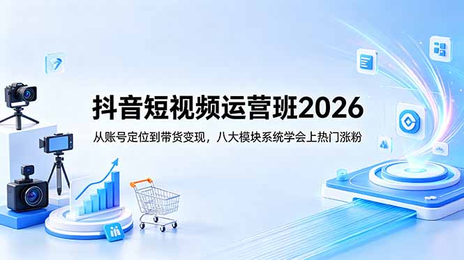 抖音短视频运营班2026：从账号定位到带货变现，八大模块系统学会上热门涨粉福星网赚创业资源-网赚项目-副业赚钱-互联网创业-资源整合福星网赚资源