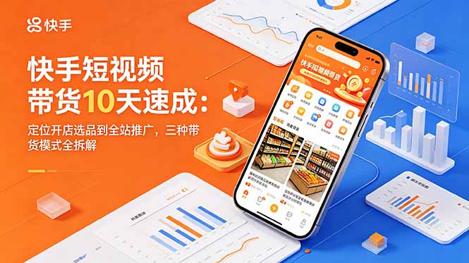 快手短视频带货10天速成：定位开店选品到全站推广，三种带货模式全拆解福星网赚创业资源-网赚项目-副业赚钱-互联网创业-资源整合福星网赚资源