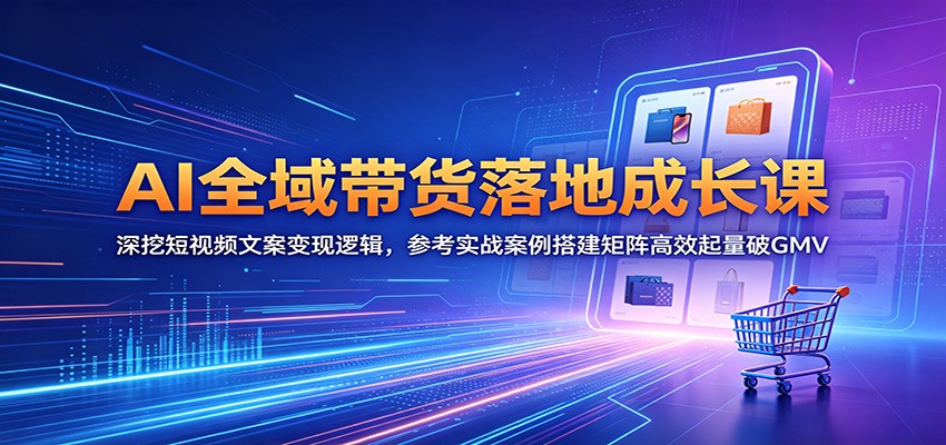 AI全域带货落地成长课：深挖短视频文案变现逻辑，参考实战案例搭建矩阵高效起量破GMV福星网赚创业资源-网赚项目-副业赚钱-互联网创业-资源整合福星网赚资源