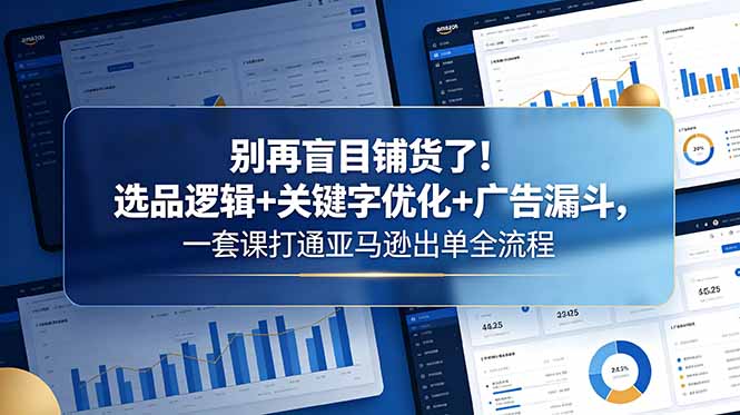 别再盲目铺货了！选品逻辑+关键字优化+广告漏斗，一套课打通亚马逊出单全流程-吾爱自习网