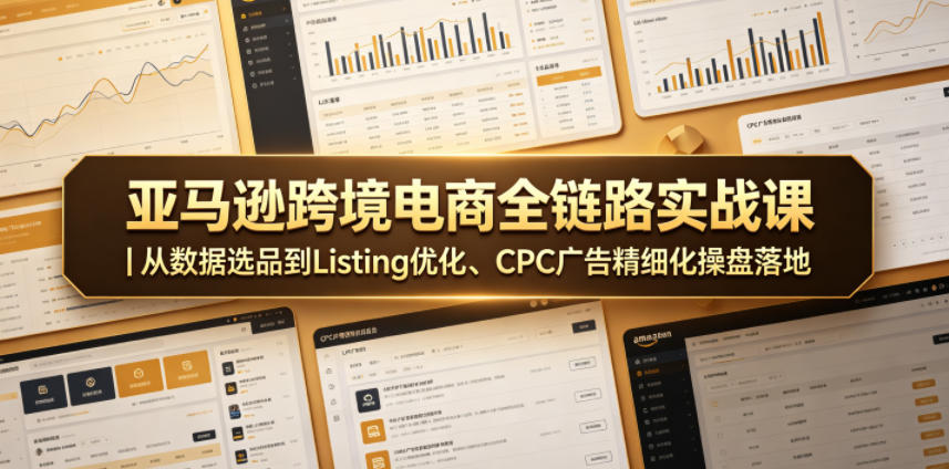 亚马逊跨境电商全链路实战课｜从数据选品到Listing优化、CPC广告精细化操盘落地福星网赚创业资源-网赚项目-副业赚钱-互联网创业-资源整合福星网赚资源