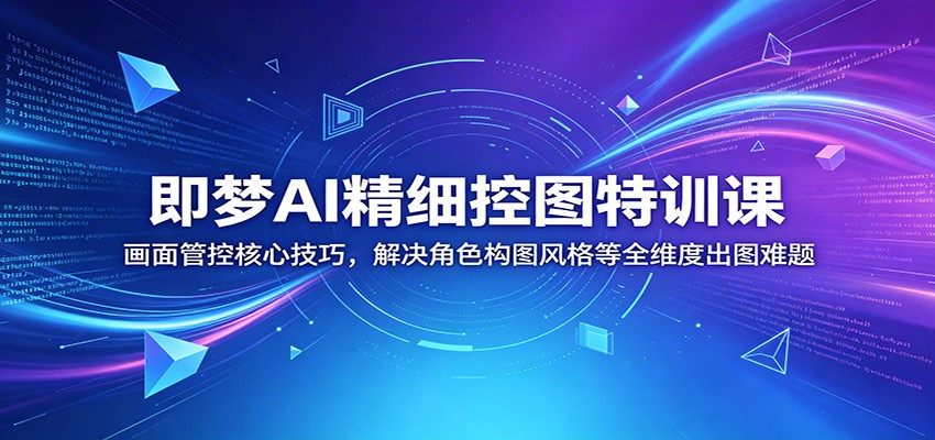 即梦AI精细控图特训课：画面管控核心技巧，解决角色构图风格等全维度出图难题福星网赚创业资源-网赚项目-副业赚钱-互联网创业-资源整合福星网赚资源
