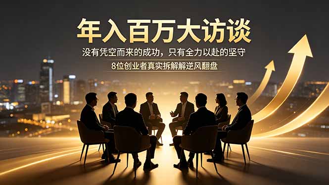 年入百万大访谈：没有凭空而来的成功，只有全力以赴的坚守，8位创业者真实拆解逆风翻盘路福星网赚创业资源-网赚项目-副业赚钱-互联网创业-资源整合福星网赚资源