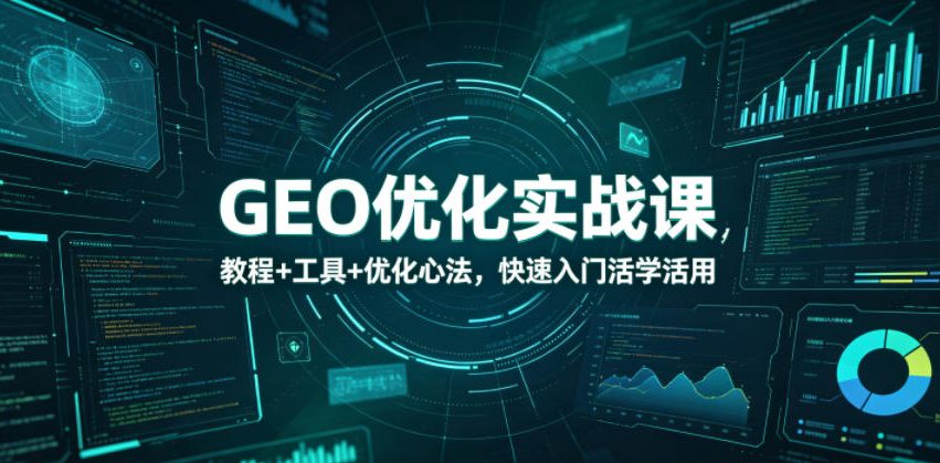 GEO优化实战课，教程+工具+优化心法，快速入门活学活用福星网赚创业资源-网赚项目-副业赚钱-互联网创业-资源整合福星网赚资源