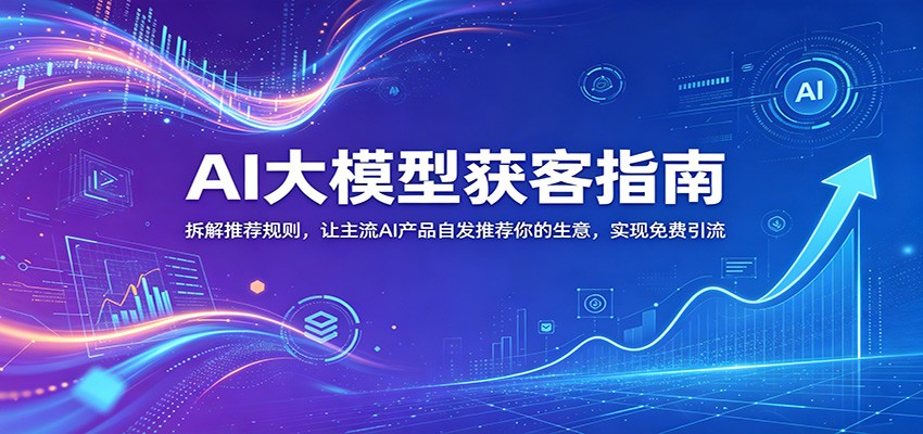 AI大模型获客指南：拆解推荐规则，让主流AI产品自发推荐你的生意 ，实现免费引流福星网赚创业资源-网赚项目-副业赚钱-互联网创业-资源整合福星网赚资源
