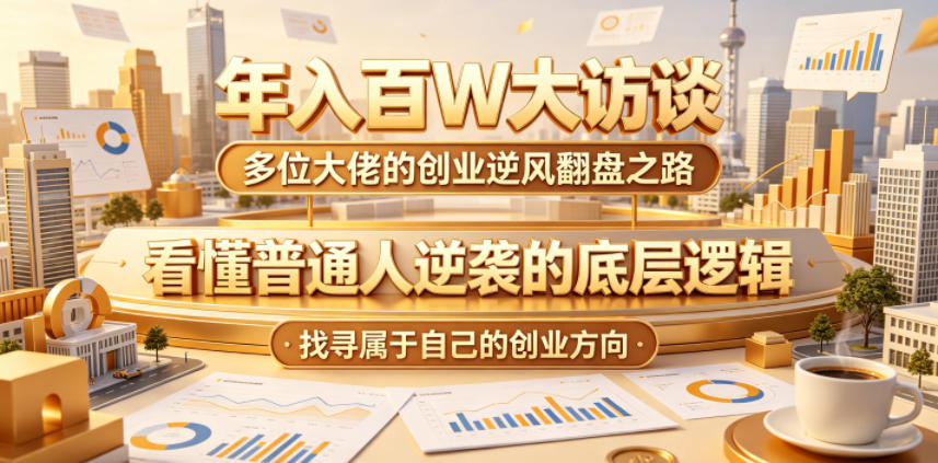 年入百W大访谈，多位大佬的创业逆风翻盘之路，看懂普通人逆袭的底层逻辑，找寻属于自己的创业方向福星网赚创业资源-网赚项目-副业赚钱-互联网创业-资源整合福星网赚资源