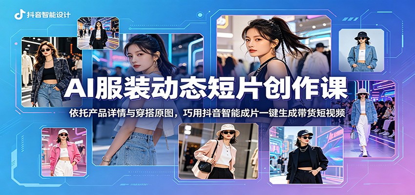 AI服装动态短片创作课：依托产品详情与穿搭原图，巧用抖音智能成片一键生成带货短视频福星网赚创业资源-网赚项目-副业赚钱-互联网创业-资源整合福星网赚资源