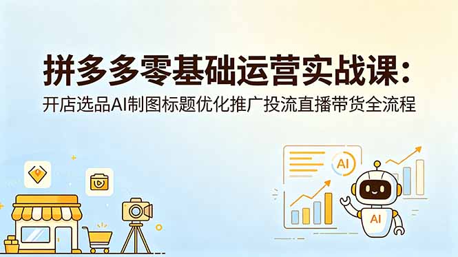拼多多零基础运营实战课：开店选品AI制图标题优化推广投流直播带货全流程-喜学网
