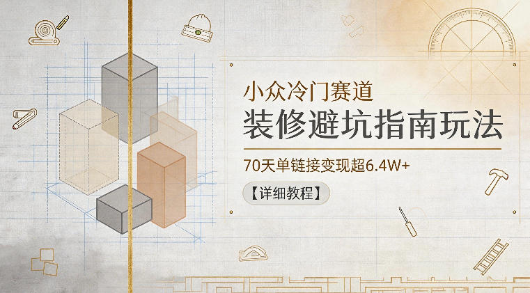 小众冷门赛道，装修避坑指南玩法，70天单链接变现超6.4W+【详细教程】-喜学网