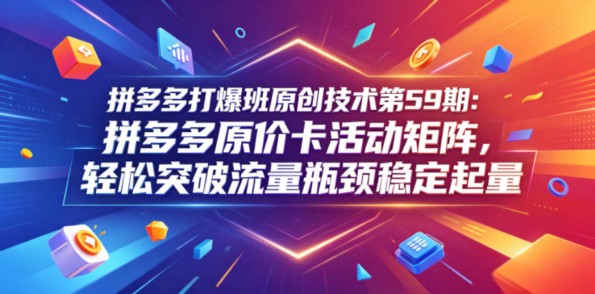 拼多多打爆班原创技术第59期：拼多多原价卡活动矩阵，轻松突破流量瓶颈稳定起量福星网赚创业资源-网赚项目-副业赚钱-互联网创业-资源整合福星网赚资源