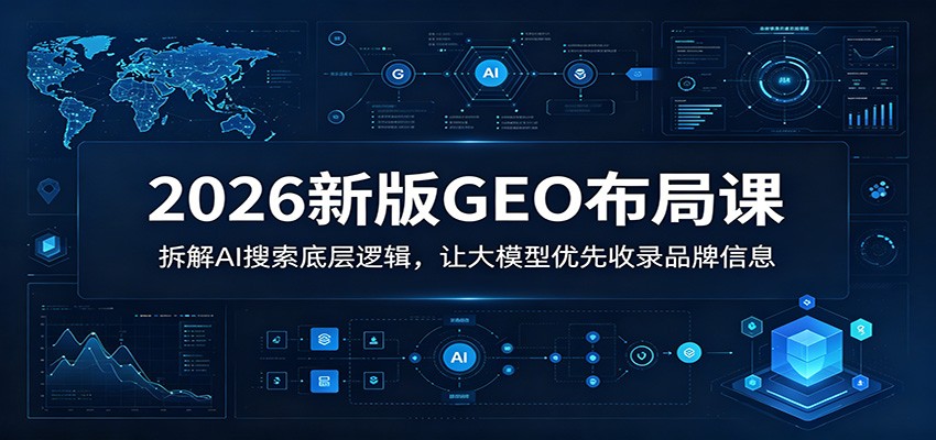 2026新版GEO布局课：拆解AI搜索底层逻辑，让大模型优先收录品牌信息-喜学网