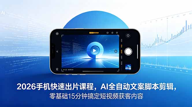 2026 手机快速出片课程，AI 全自动文案脚本剪辑，零基础 15 分钟搞定短视频获客内容-喜学网