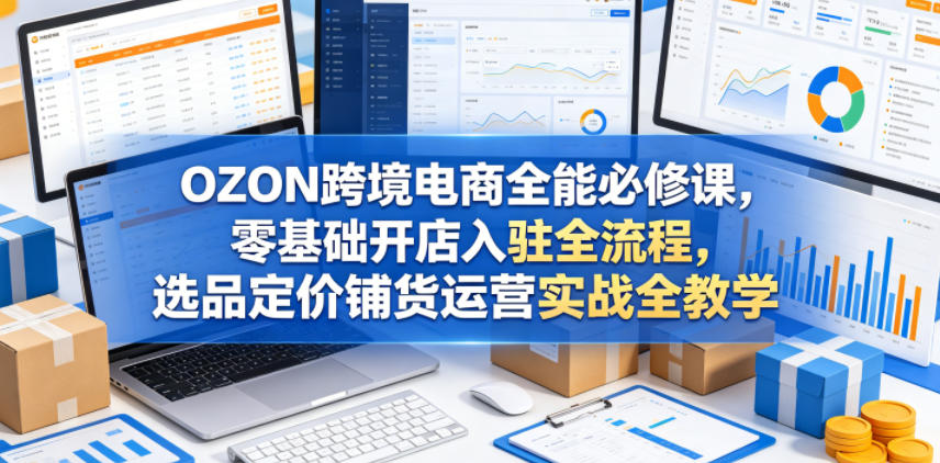 OZON跨境电商全能必修课，零基础开店入驻全流程，选品定价铺货运营实战全教学(更新0605)-喜学网