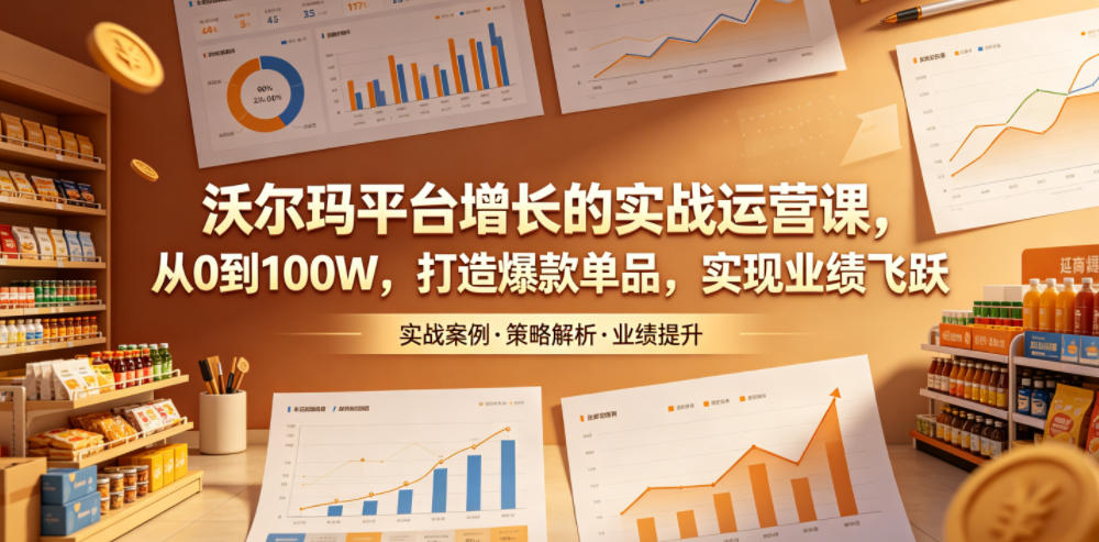 沃尔玛平台增长的实战运营课，从0到100W，打造爆款单品，实现业绩飞跃-喜学网