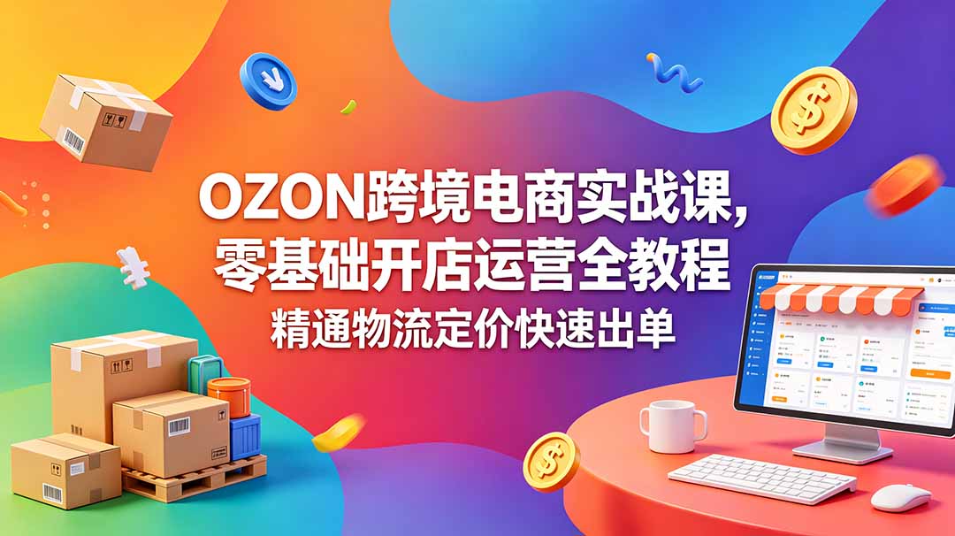 OZON 跨境电商实战课，零基础开店运营全教程，精通物流定价快速出单-喜学网