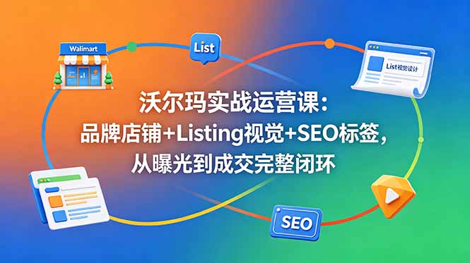 沃尔玛实战运营课：品牌店铺+Listing视觉+SEO标签，从曝光到成交完整闭环-喜学网