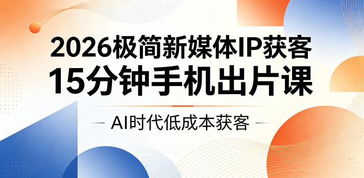 2026极简新媒体IP获客，15分钟手机出片课，AI时代低成本获客-喜学网