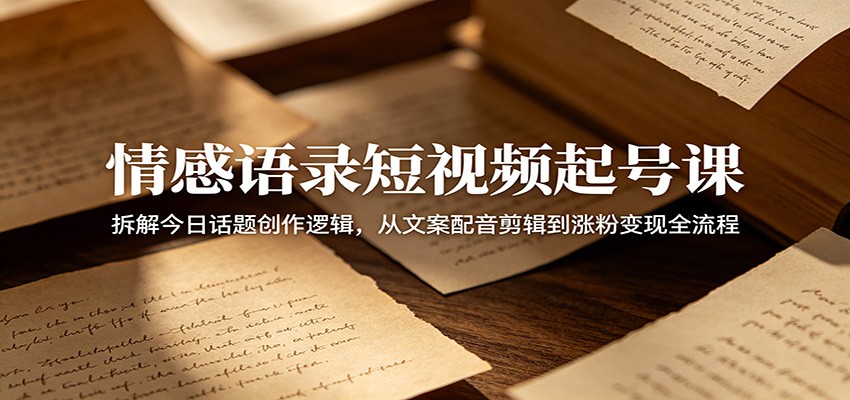 情感语录短视频起号课：拆解今日话题创作逻辑，从文案配音剪辑到涨粉变现全流程-喜学网