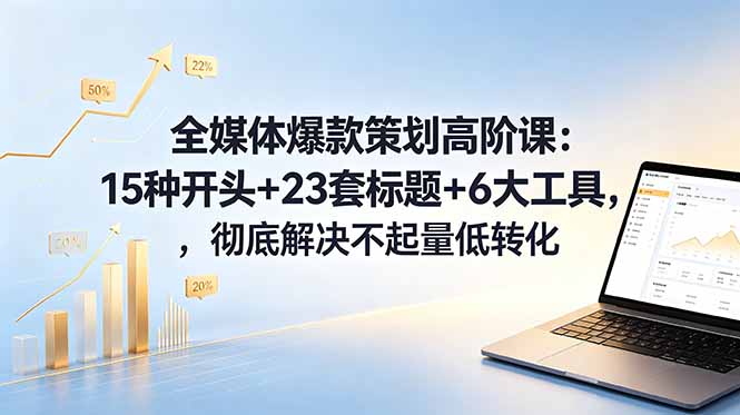 全媒体爆款策划高阶课：15种开头+23套标题+6大工具，彻底解决不起量低转化-喜学网