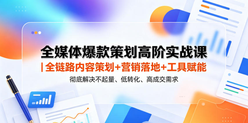 全媒体爆款策划高阶实战课｜全链路内容策划+营销落地+工具赋能，彻底解决不起量、低转化、低成交难题-喜学网