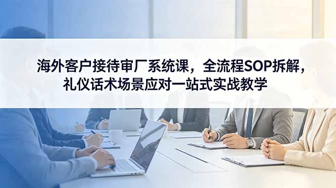 海外客户接待审厂系统课，全流程SOP拆解，礼仪话术场景应对一站式实战教学福星网赚创业资源-网赚项目-副业赚钱-互联网创业-资源整合福星网赚资源