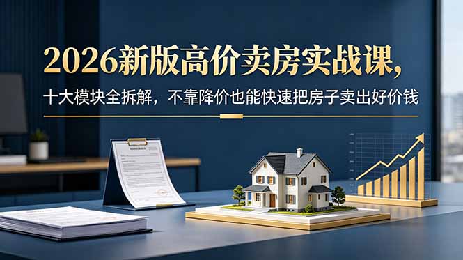 2026新版高价卖房实战课，十大模块全拆解，不靠降价也能快速把房子卖出好价钱-新时光资源网