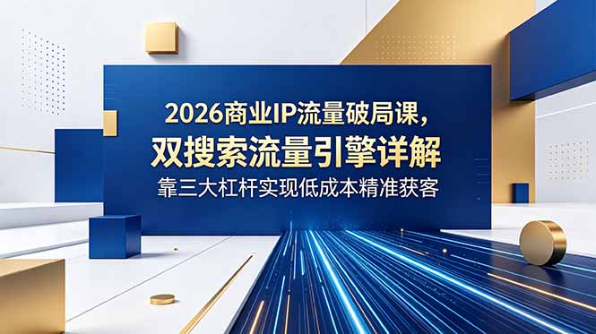 2026商业IP流量破局课，双搜索流量引擎详解，靠三大杠杆实现低成本精准获客-新时光资源网