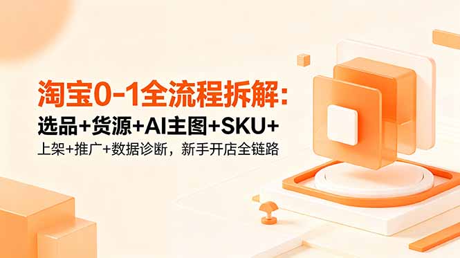 淘宝0-1全流程拆解:选品+货源+AI主图+SKU+上架+推广+数据诊断,新手开店全链路-旺仔资源库