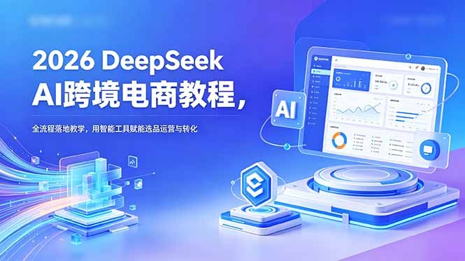 2026 DeepSeek AI跨境电商教程，全流程落地教学，用智能工具赋能选品运营与转化福星网赚创业资源-网赚项目-副业赚钱-互联网创业-资源整合福星网赚资源