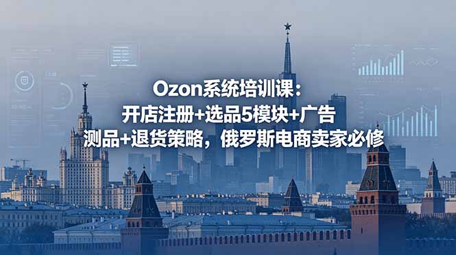 Ozon系统培训课:开店注册+选品5模块+广告测品+退货策略,俄罗斯电商卖家必修-新时光资源网