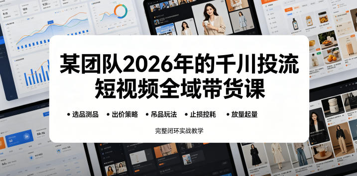 某团队2026年的千川投流短视频全域带货课，从选品测品、吊品玩法、止损控耗到放量起量，完整闭环实战教学福星网赚创业资源-网赚项目-副业赚钱-互联网创业-资源整合福星网赚资源