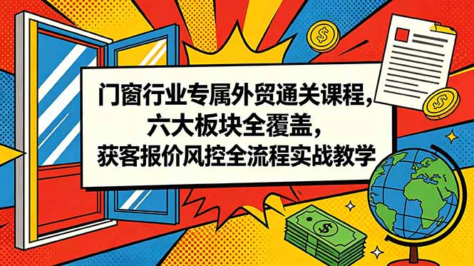 门窗行业专属外贸通关课程，六大板块全覆盖，获客报价风控全流程实战教学福星网赚创业资源-网赚项目-副业赚钱-互联网创业-资源整合福星网赚资源