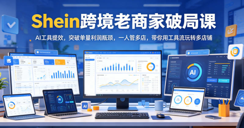 Shein跨境老商家破局课，AI工具提效，突破单量利润瓶颈，一人管多店，带你用工具流玩转多店铺-新时光资源网