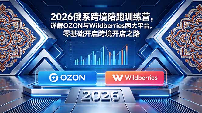 2026俄系跨境陪跑训练营,详解OZON与Wildberries两大平台,零基础开启跨境开店之路-喜学网