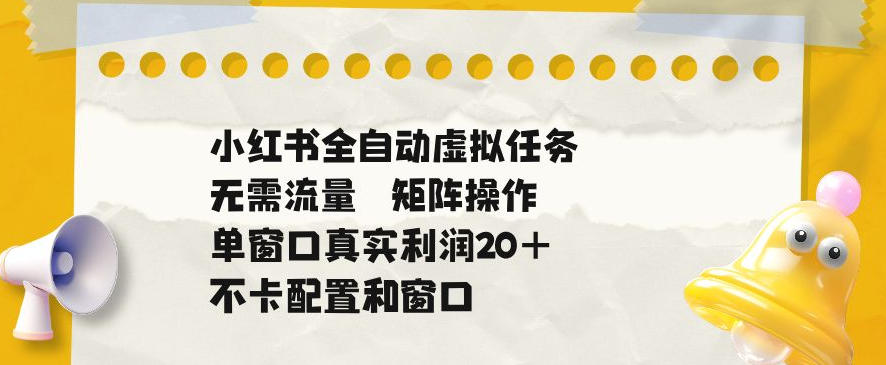 小红书全自动虚拟任务，矩阵操作无需流量，单窗口20+真实收益，不卡配置和窗口【揭秘】-新时光资源网