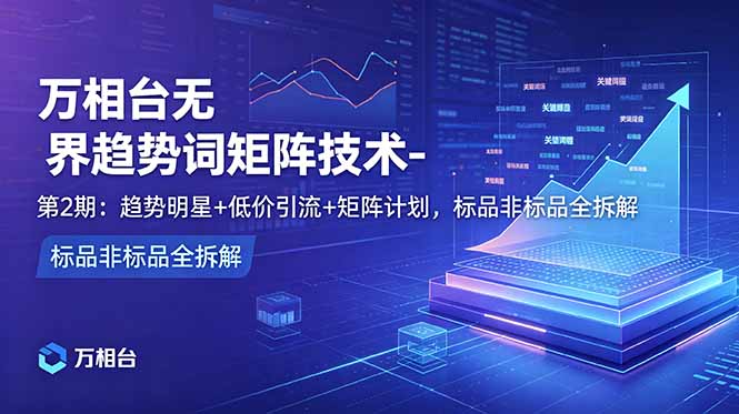 万相台无界趋势词矩阵技术-第2期：趋势明星+低价引流+矩阵计划，标品非标品全拆解-吾爱自习网