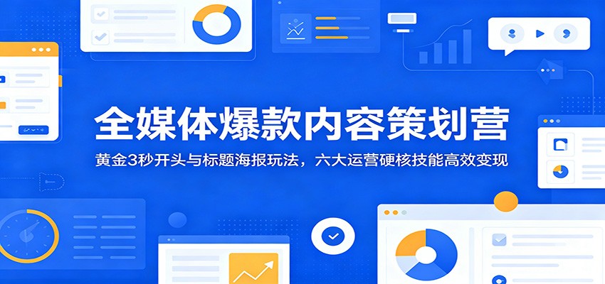 全媒体爆款内容策划营:黄金3秒开头与标题海报玩法,六大运营硬核技能高效变现-喜学网