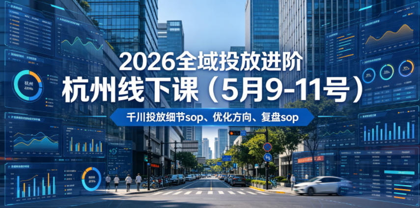 2026全域投放进阶杭州线下课(5月9-11号)，包括千川投放细节sop、优化方向、复盘sop(20小时录音+字幕)-新时光资源网