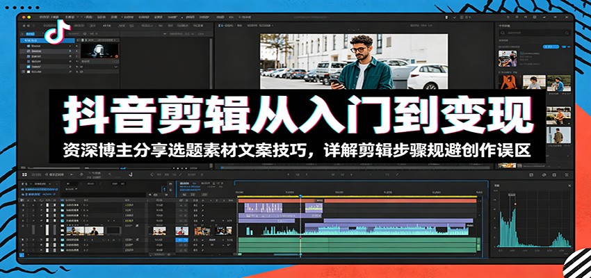 抖音剪辑从入门到变现:资深博主分享选题素材文案技巧,详解剪辑步骤规避创作误区-我爱发帖