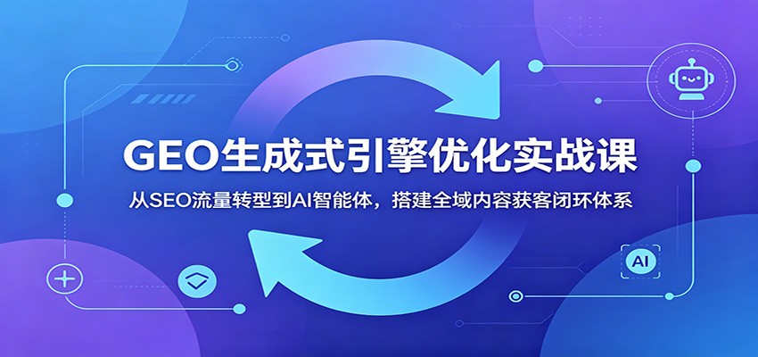 GEO生成式引擎优化实战课:从SEO流量转型到AI智能体,搭建全域内容获客闭环体系-新时光资源网