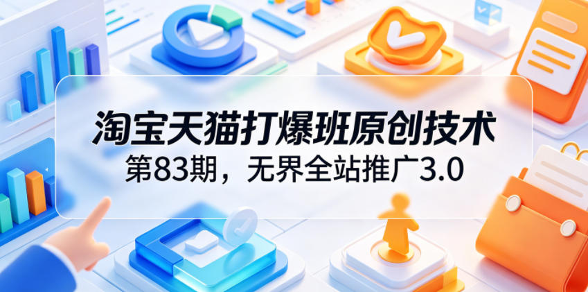 淘宝天猫打爆班原创技术第83期,无界全站推广3.0,实现店铺高投产爆单增收-我爱发帖