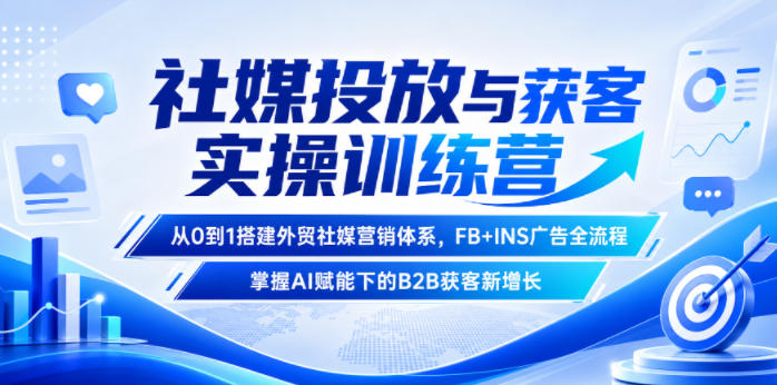 社媒投放与获客实操训练营，从0到1搭建外贸社媒营销体系，FB+INS广告全流程，掌握AI赋能下的B2B获客新增长-我爱发帖