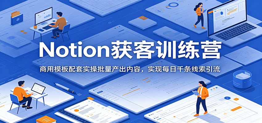 Notion获客训练营:商用模板配套实操批量产出内容,实现每日千条线索引流-云推网创项目库