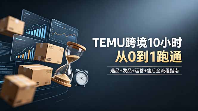 想做TEMU跨境但不知从何下手?选品+发品+运营+售后,10小时从0到1跑通-新时光资源网