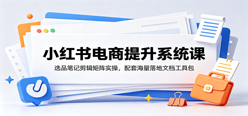 小红书电商提升系统课:选品笔记剪辑矩阵实操,配套海量落地文档工具包-吾爱自习网
