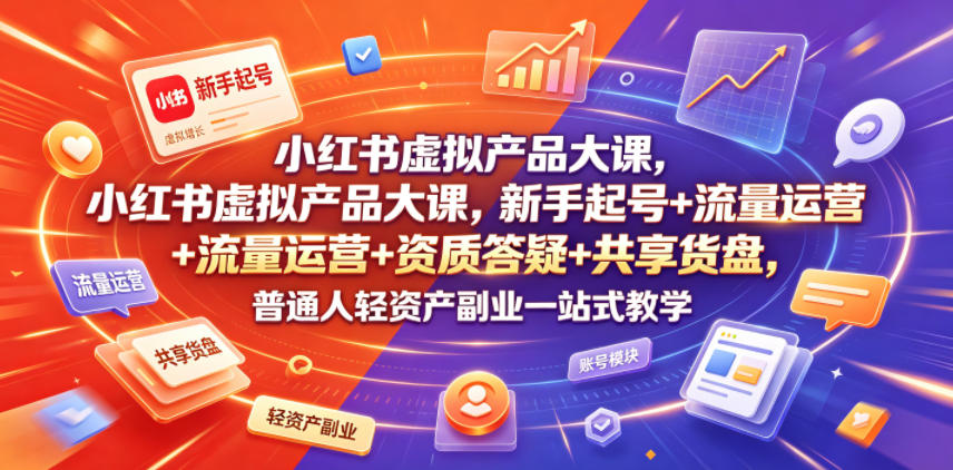 小红书虚拟产品大课，新手起号+流量运营+资质答疑+共享货盘，普通人轻资产副业一站式教学-旺仔资源库
