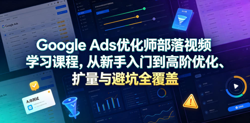 Google Ads优化师部落视频学习课程，从新手入门到高阶优化、扩量与避坑全覆盖(更新2026)-吾爱自习网