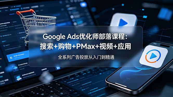 Google Ads优化师部落课程-更新2026：搜索+购物+PMax+视频+应用，全系列广告投放从入门到精通-我爱发帖